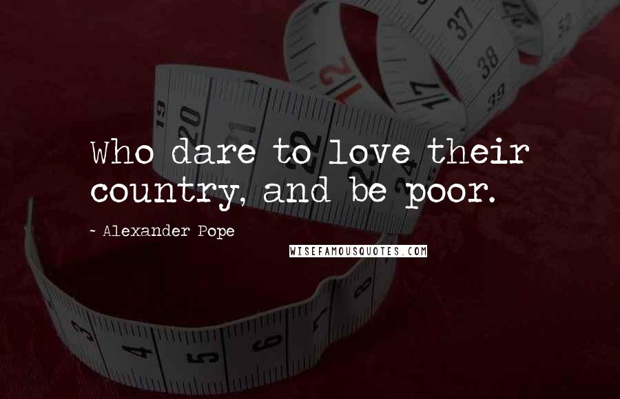 Alexander Pope quotes: Who dare to love their country, and be poor.
