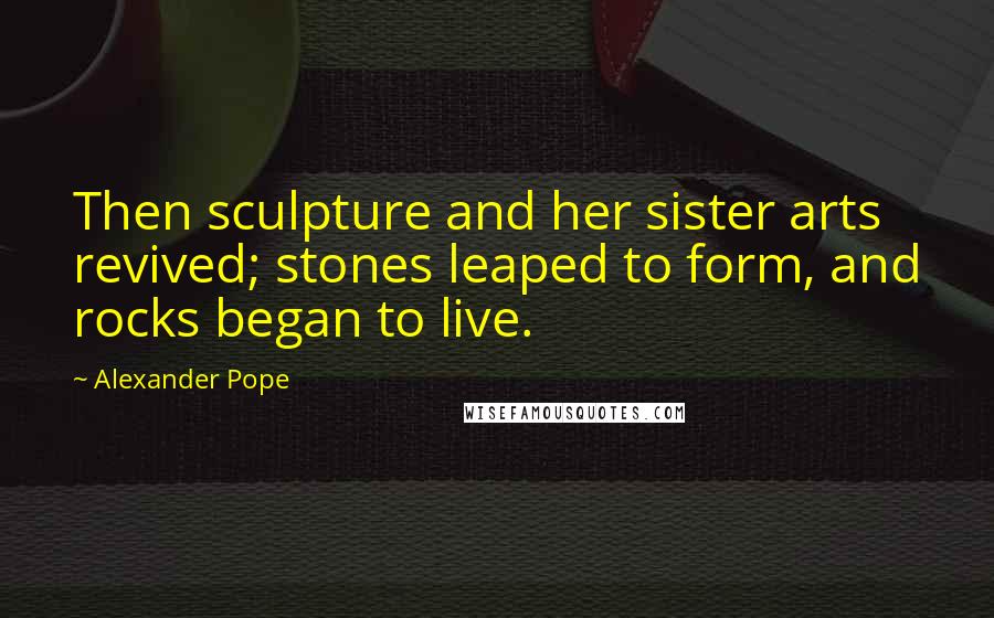 Alexander Pope quotes: Then sculpture and her sister arts revived; stones leaped to form, and rocks began to live.
