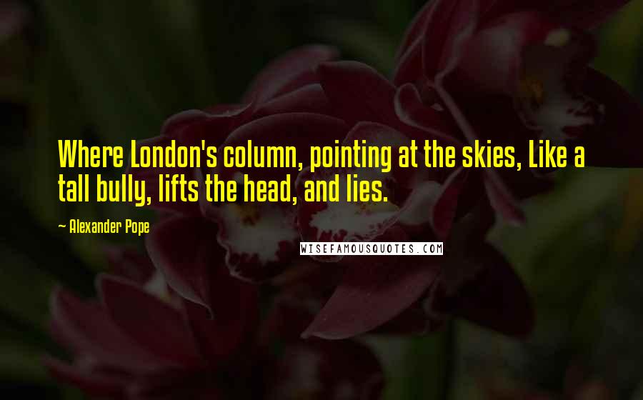 Alexander Pope quotes: Where London's column, pointing at the skies, Like a tall bully, lifts the head, and lies.