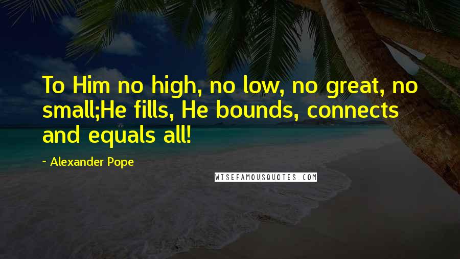 Alexander Pope quotes: To Him no high, no low, no great, no small;He fills, He bounds, connects and equals all!