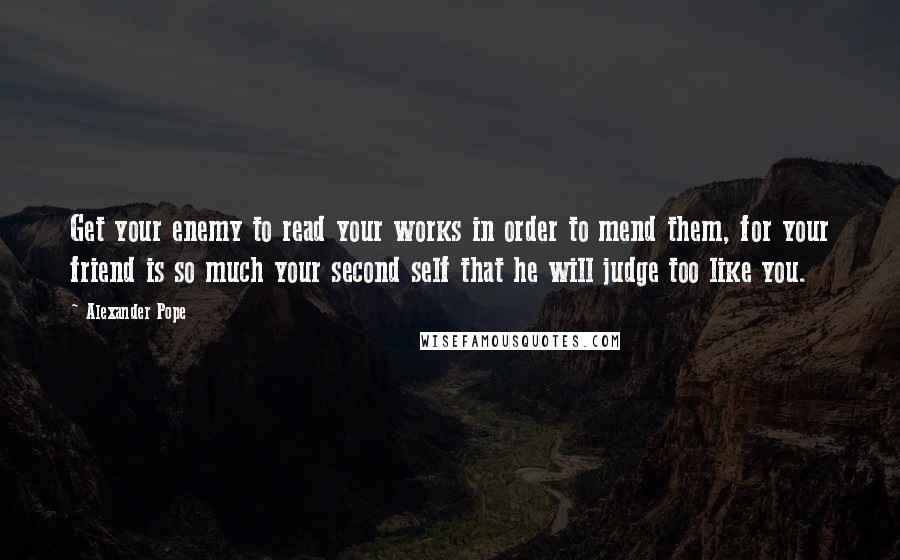Alexander Pope quotes: Get your enemy to read your works in order to mend them, for your friend is so much your second self that he will judge too like you.