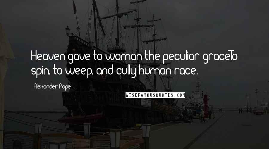 Alexander Pope quotes: Heaven gave to woman the peculiar graceTo spin, to weep, and cully human race.