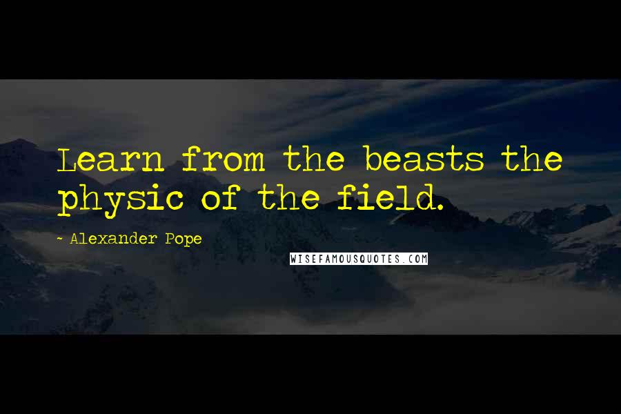 Alexander Pope quotes: Learn from the beasts the physic of the field.