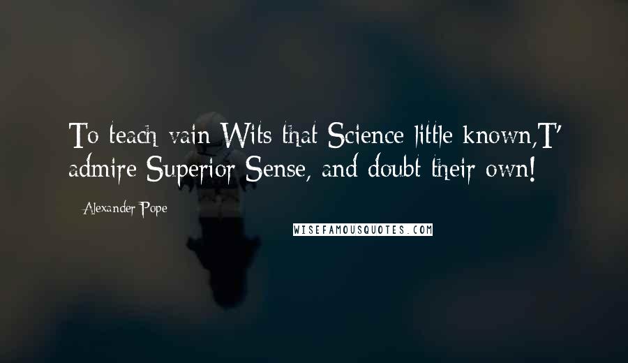 Alexander Pope quotes: To teach vain Wits that Science little known,T' admire Superior Sense, and doubt their own!