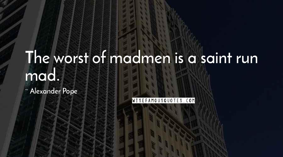 Alexander Pope quotes: The worst of madmen is a saint run mad.