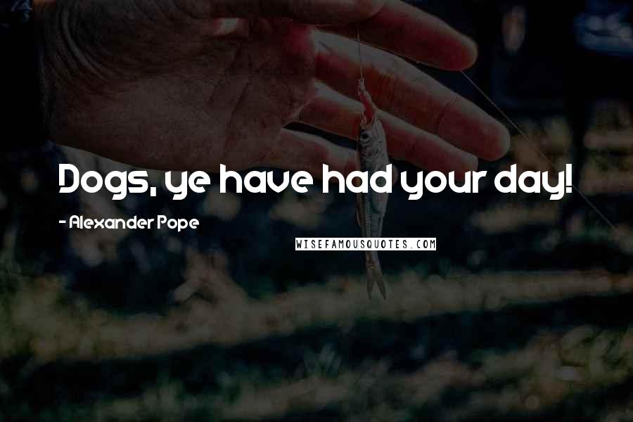 Alexander Pope quotes: Dogs, ye have had your day!