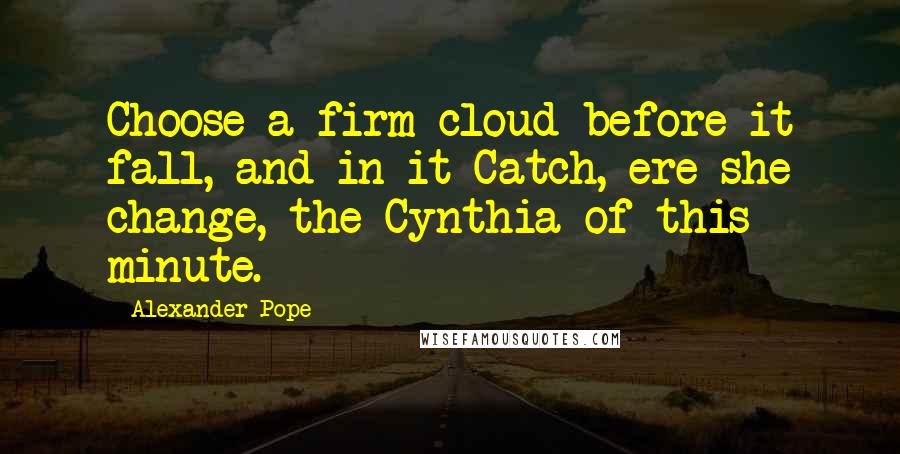 Alexander Pope quotes: Choose a firm cloud before it fall, and in it Catch, ere she change, the Cynthia of this minute.