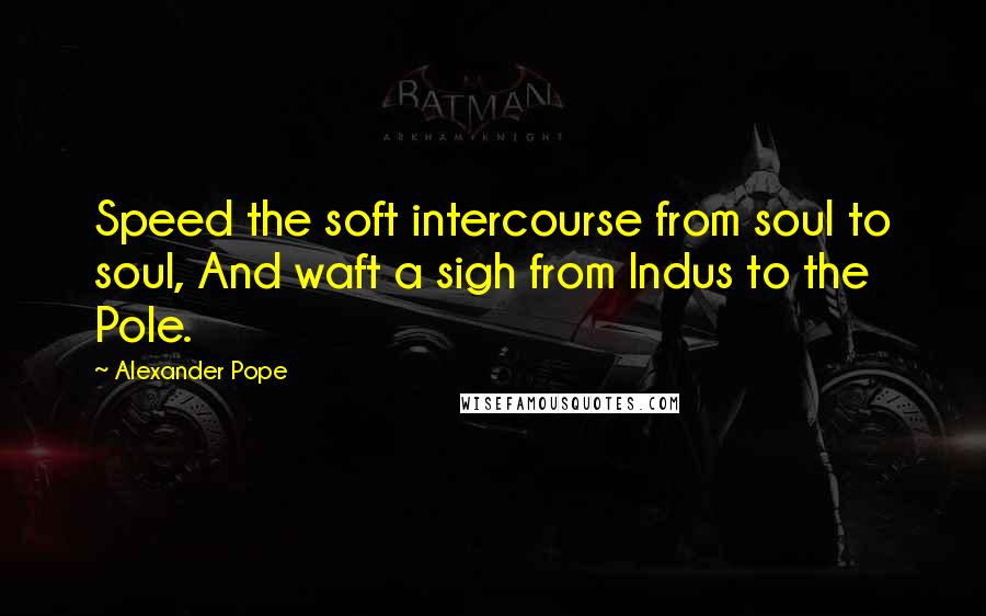 Alexander Pope quotes: Speed the soft intercourse from soul to soul, And waft a sigh from Indus to the Pole.