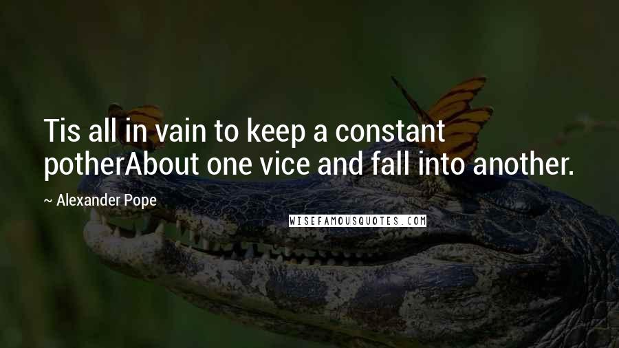 Alexander Pope quotes: Tis all in vain to keep a constant potherAbout one vice and fall into another.