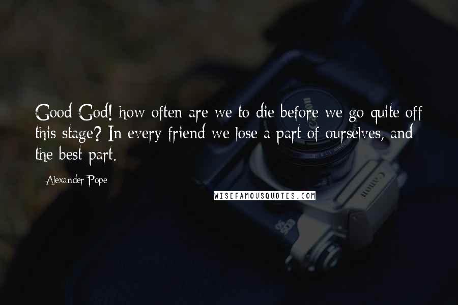 Alexander Pope quotes: Good God! how often are we to die before we go quite off this stage? In every friend we lose a part of ourselves, and the best part.