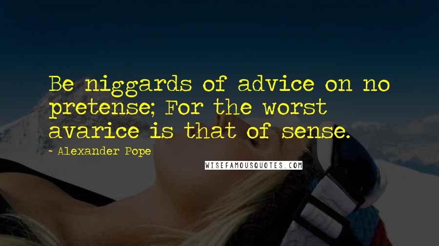 Alexander Pope quotes: Be niggards of advice on no pretense; For the worst avarice is that of sense.