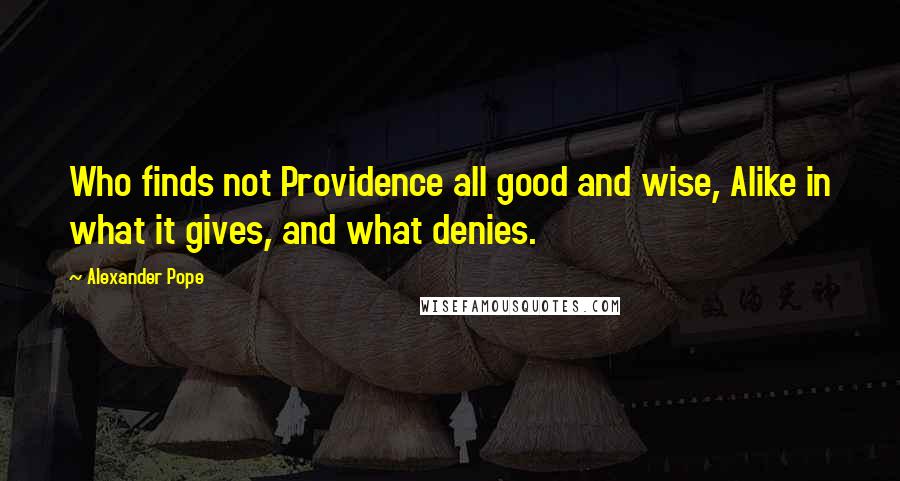 Alexander Pope quotes: Who finds not Providence all good and wise, Alike in what it gives, and what denies.