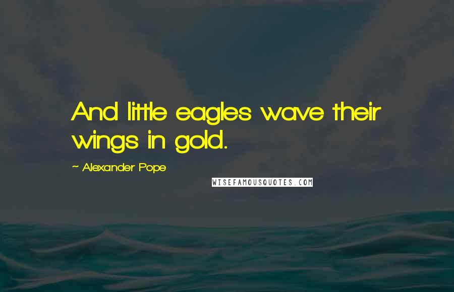 Alexander Pope quotes: And little eagles wave their wings in gold.