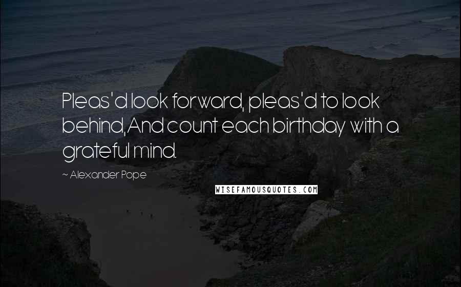 Alexander Pope quotes: Pleas'd look forward, pleas'd to look behind,And count each birthday with a grateful mind.