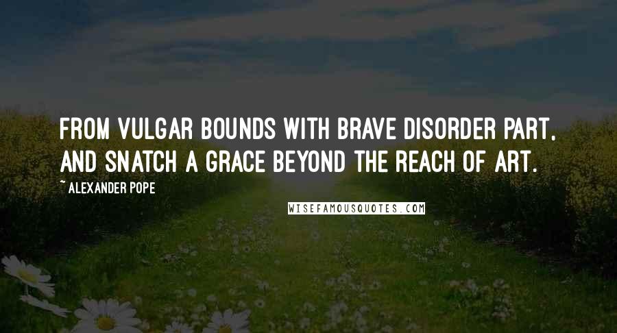 Alexander Pope quotes: From vulgar bounds with brave disorder part, And snatch a grace beyond the reach of art.