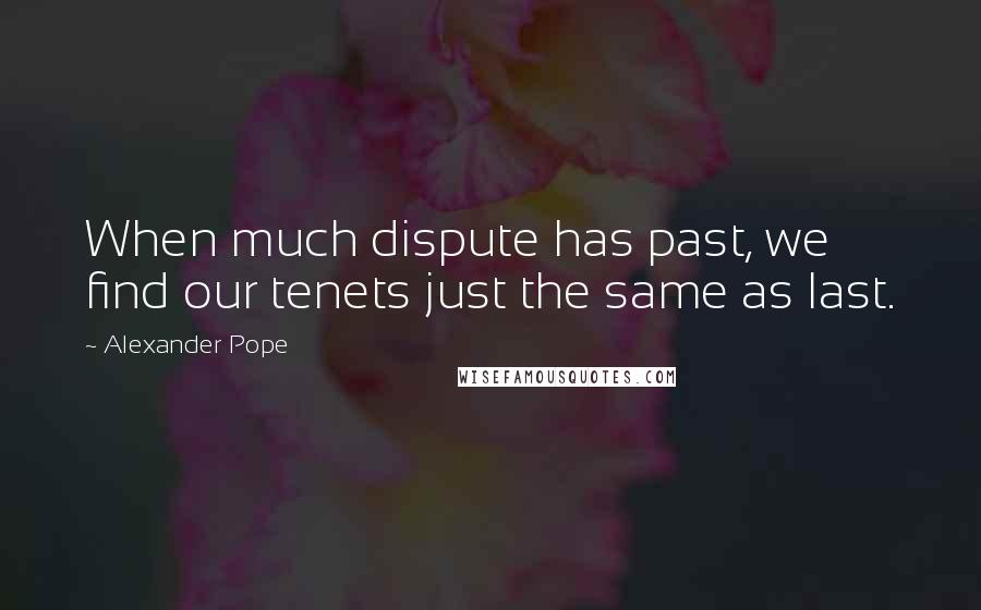 Alexander Pope quotes: When much dispute has past, we find our tenets just the same as last.