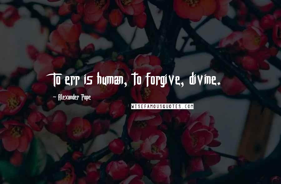 Alexander Pope quotes: To err is human, to forgive, divine.