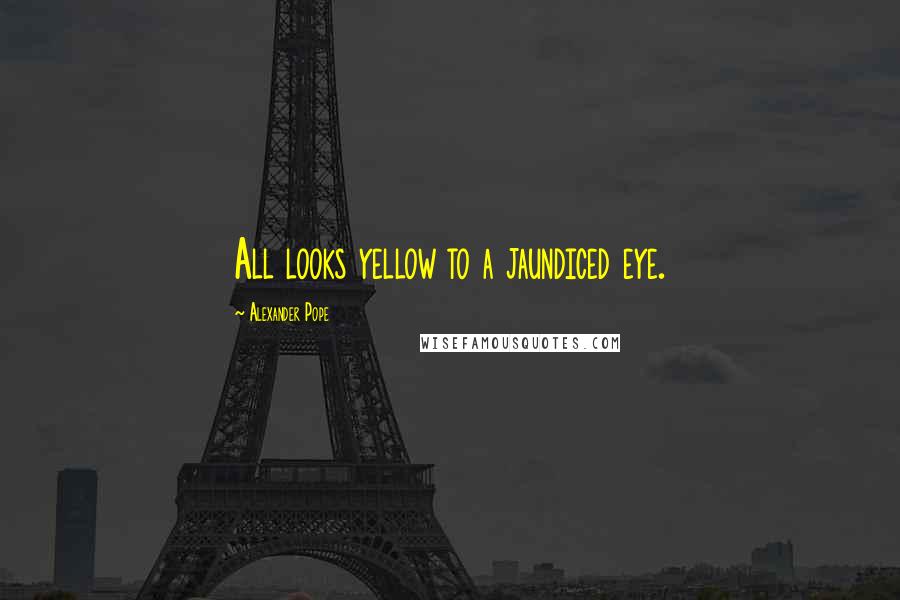 Alexander Pope quotes: All looks yellow to a jaundiced eye.