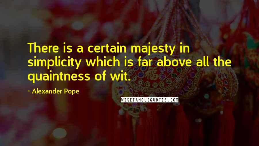 Alexander Pope quotes: There is a certain majesty in simplicity which is far above all the quaintness of wit.