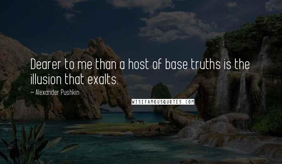 Alexander Pushkin quotes: Dearer to me than a host of base truths is the illusion that exalts.