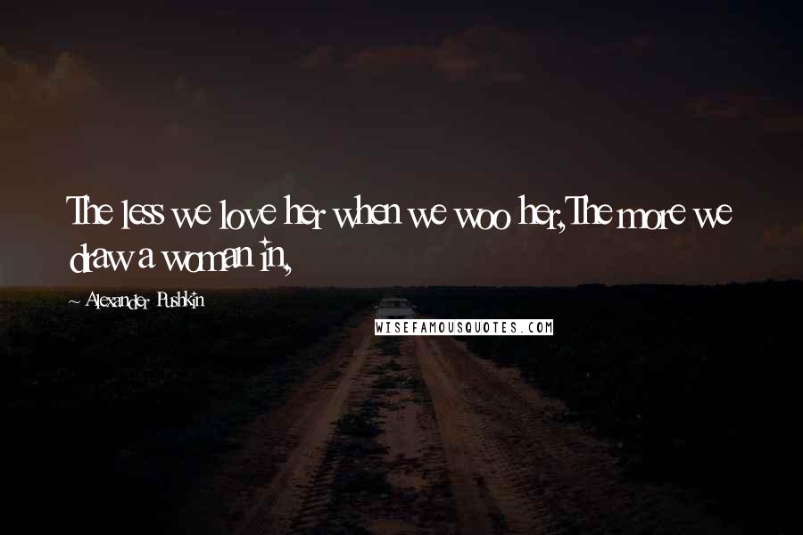 Alexander Pushkin quotes: The less we love her when we woo her,The more we draw a woman in,