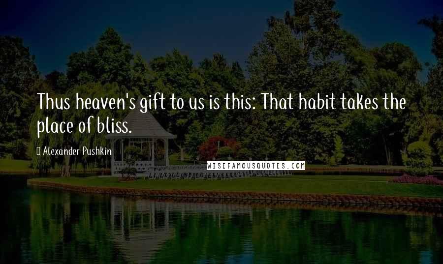 Alexander Pushkin quotes: Thus heaven's gift to us is this: That habit takes the place of bliss.