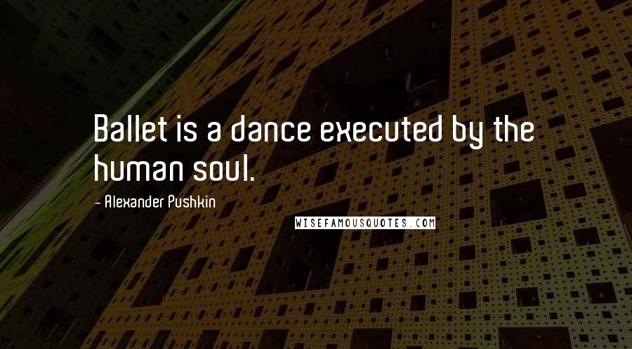 Alexander Pushkin quotes: Ballet is a dance executed by the human soul.