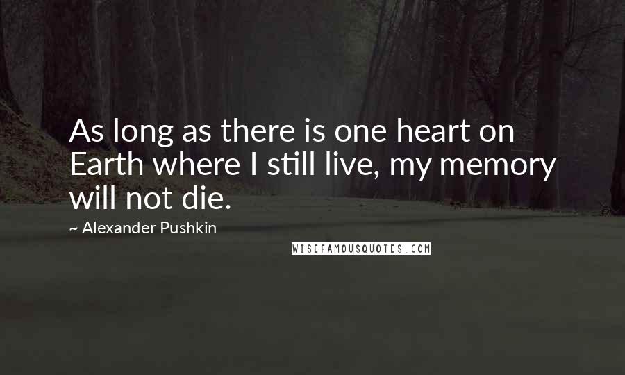 Alexander Pushkin quotes: As long as there is one heart on Earth where I still live, my memory will not die.