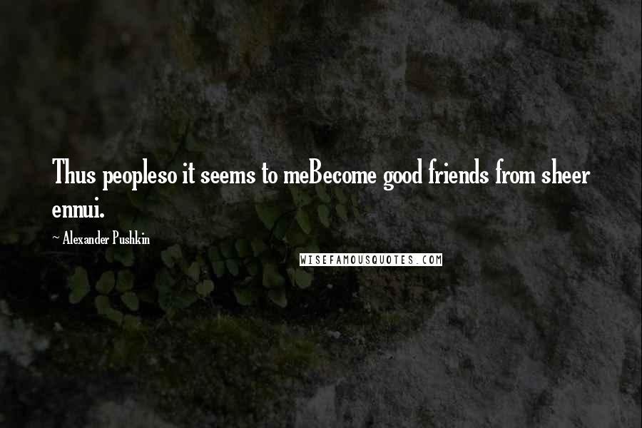 Alexander Pushkin quotes: Thus peopleso it seems to meBecome good friends from sheer ennui.