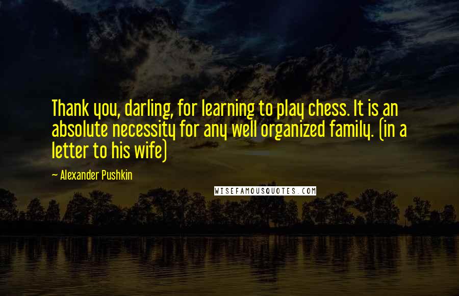 Alexander Pushkin quotes: Thank you, darling, for learning to play chess. It is an absolute necessity for any well organized family. (in a letter to his wife)