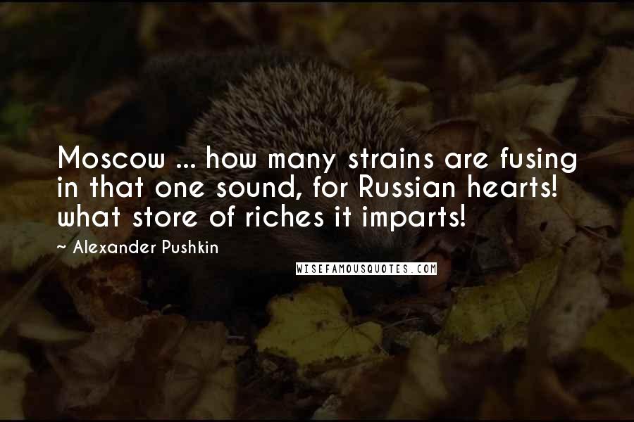 Alexander Pushkin quotes: Moscow ... how many strains are fusing in that one sound, for Russian hearts! what store of riches it imparts!