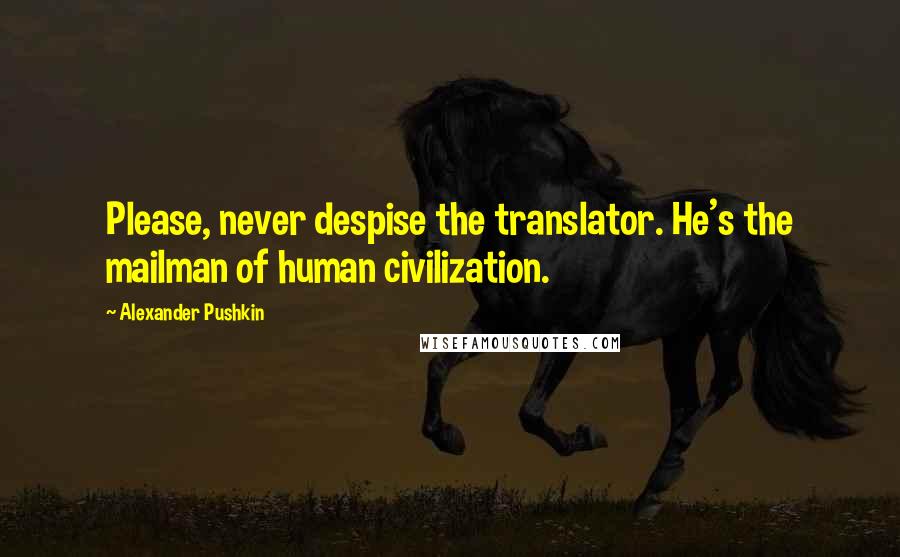 Alexander Pushkin quotes: Please, never despise the translator. He's the mailman of human civilization.