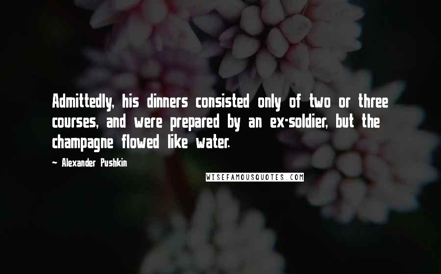 Alexander Pushkin quotes: Admittedly, his dinners consisted only of two or three courses, and were prepared by an ex-soldier, but the champagne flowed like water.