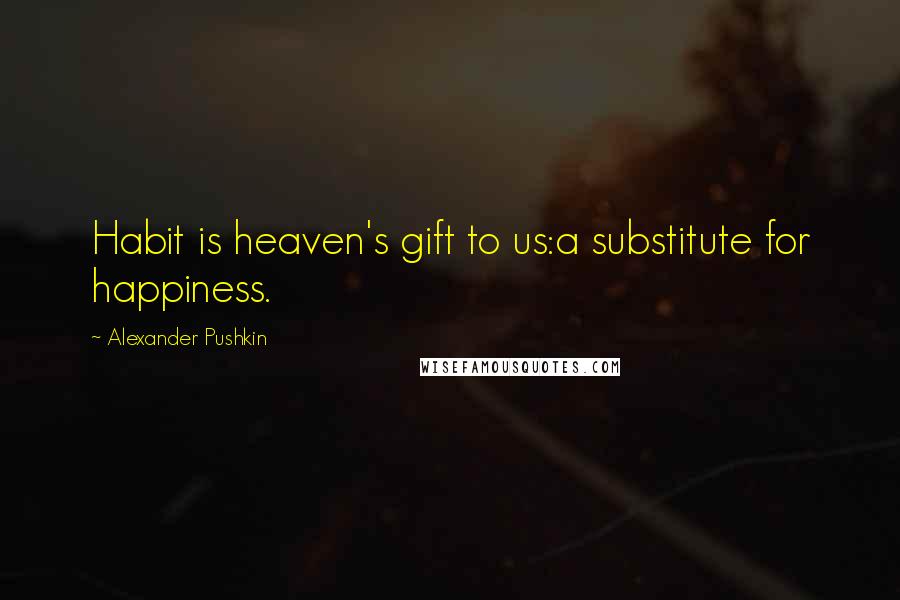 Alexander Pushkin quotes: Habit is heaven's gift to us:a substitute for happiness.