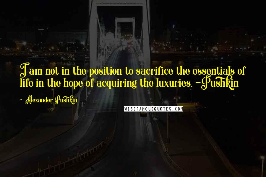 Alexander Pushkin quotes: I am not in the position to sacrifice the essentials of life in the hope of acquiring the luxuries. -Pushkin