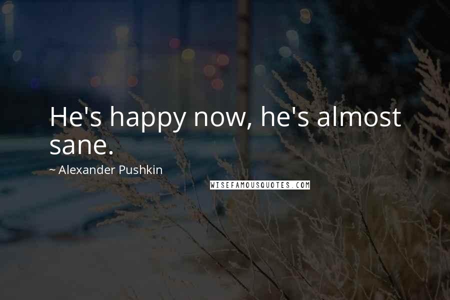 Alexander Pushkin quotes: He's happy now, he's almost sane.