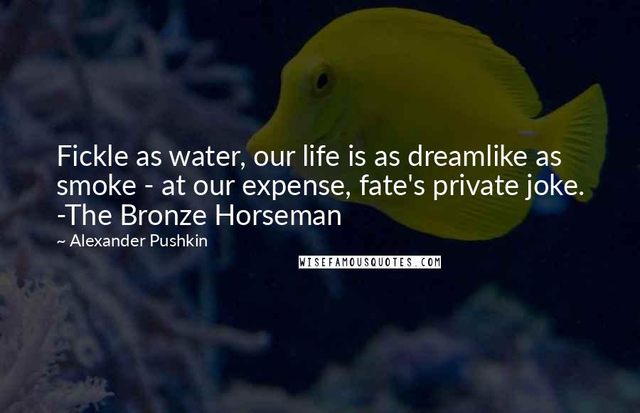 Alexander Pushkin quotes: Fickle as water, our life is as dreamlike as smoke - at our expense, fate's private joke. -The Bronze Horseman