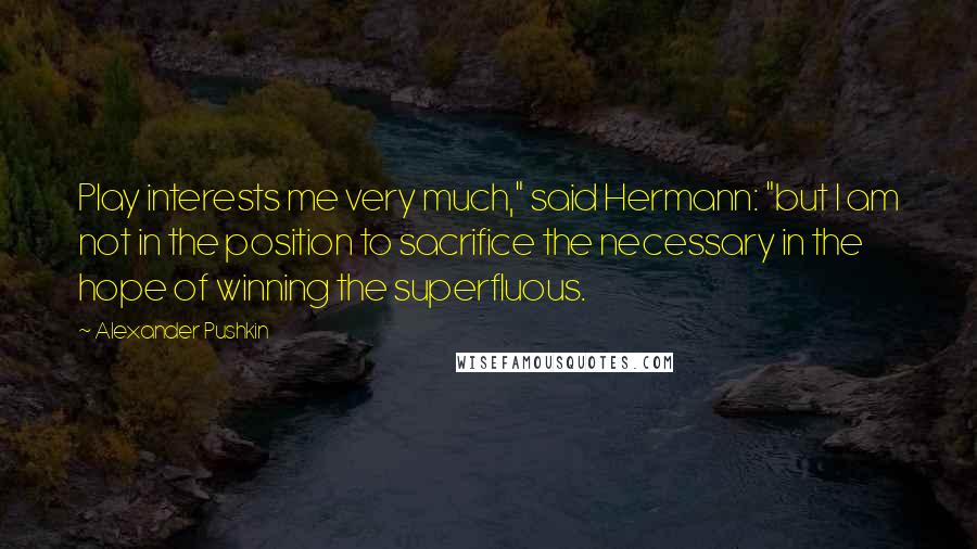 Alexander Pushkin quotes: Play interests me very much," said Hermann: "but I am not in the position to sacrifice the necessary in the hope of winning the superfluous.