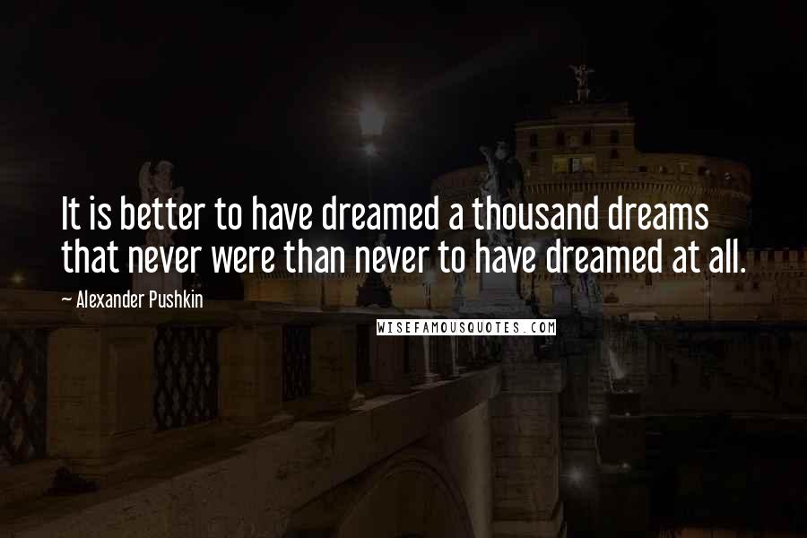 Alexander Pushkin quotes: It is better to have dreamed a thousand dreams that never were than never to have dreamed at all.