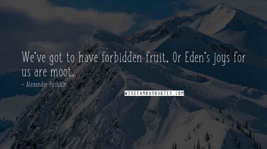 Alexander Pushkin quotes: We've got to have forbidden fruit, Or Eden's joys for us are moot.