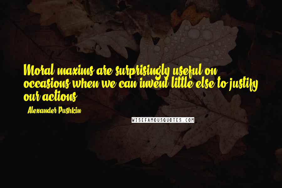 Alexander Pushkin quotes: Moral maxims are surprisingly useful on occasions when we can invent little else to justify our actions.