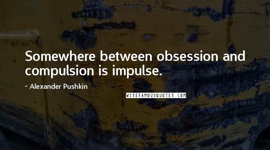 Alexander Pushkin quotes: Somewhere between obsession and compulsion is impulse.