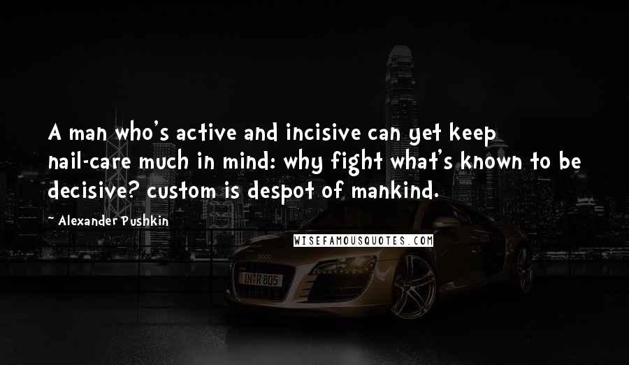 Alexander Pushkin quotes: A man who's active and incisive can yet keep nail-care much in mind: why fight what's known to be decisive? custom is despot of mankind.
