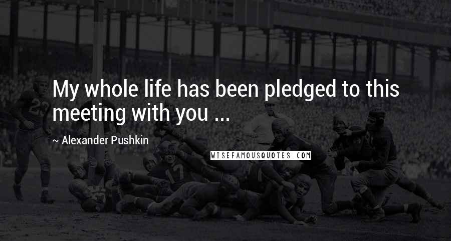 Alexander Pushkin quotes: My whole life has been pledged to this meeting with you ...