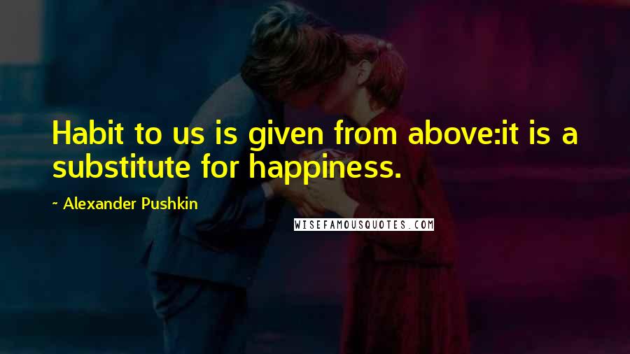 Alexander Pushkin quotes: Habit to us is given from above:it is a substitute for happiness.