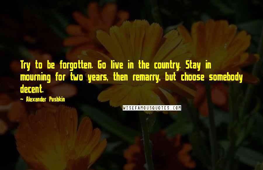 Alexander Pushkin quotes: Try to be forgotten. Go live in the country. Stay in mourning for two years, then remarry, but choose somebody decent.