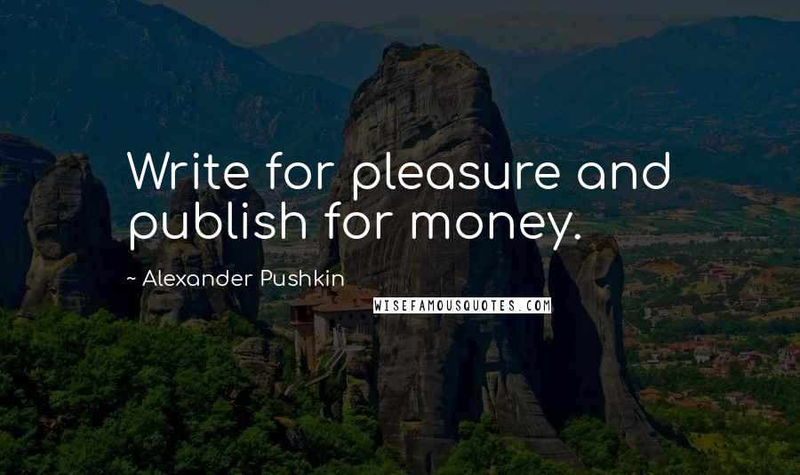 Alexander Pushkin quotes: Write for pleasure and publish for money.