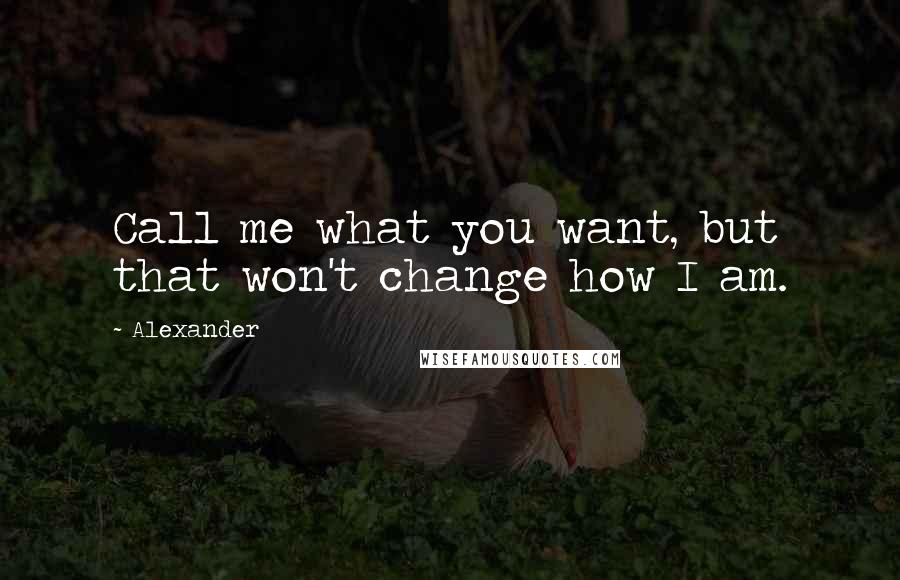 Alexander quotes: Call me what you want, but that won't change how I am.