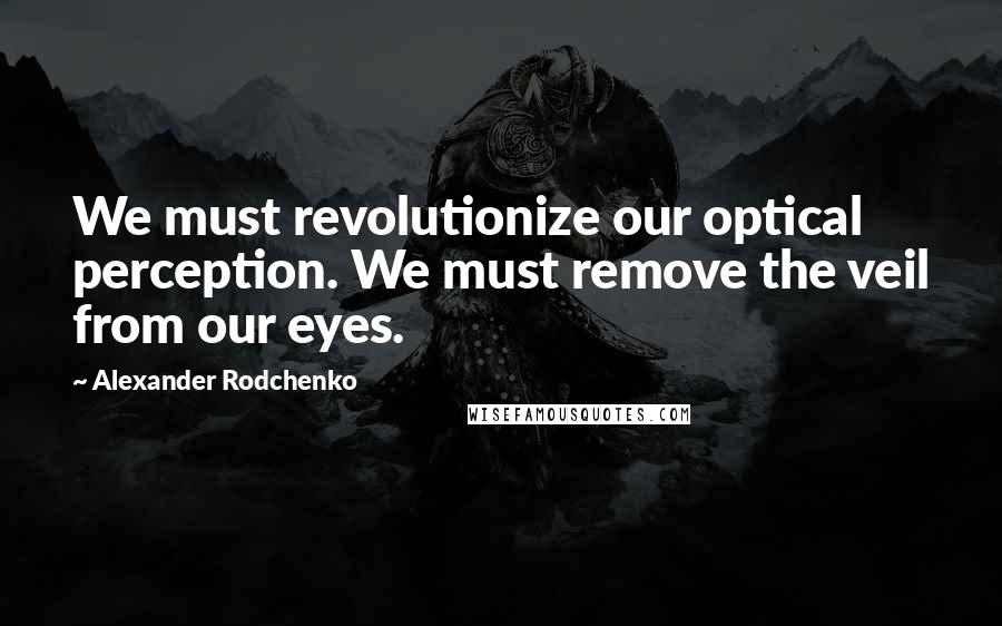 Alexander Rodchenko quotes: We must revolutionize our optical perception. We must remove the veil from our eyes.