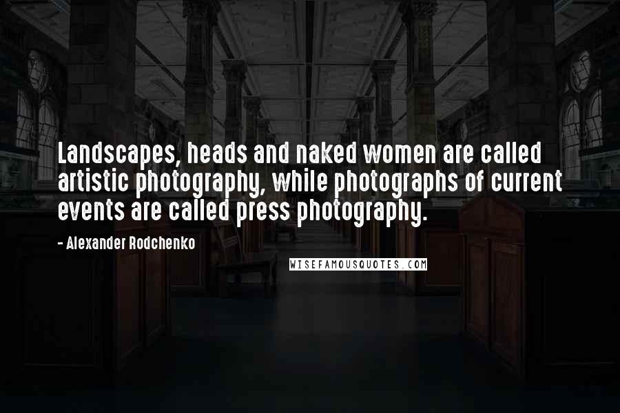 Alexander Rodchenko quotes: Landscapes, heads and naked women are called artistic photography, while photographs of current events are called press photography.